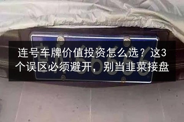 连号车牌价值投资怎么选？这3个误区必须避开，别当韭菜接盘