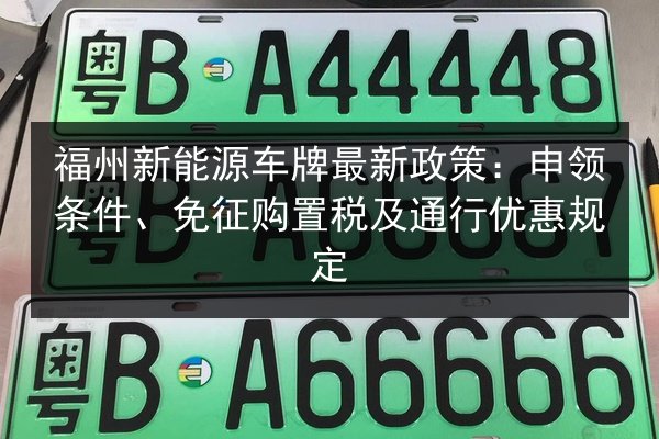 福州新能源车牌最新政策:申领条件、免征购置税及通行优惠规定 第3张 福州新能源车牌最新政策:申领条件、免征购置税及通行优惠规定 第3张