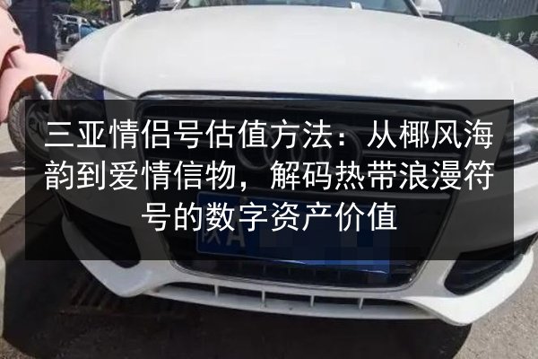 三亚情侣号估值方法:从椰风海韵到爱情信物,解码热带浪漫符号的数字资产价值 第1张 三亚情侣号估值方法:从椰风海韵到爱情信物,解码热带浪漫符号的数字资产价值 第1张