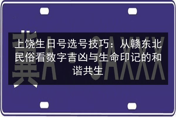 上饶生日号选号技巧：从赣东北民俗看数字吉凶与生命印记的和谐共生