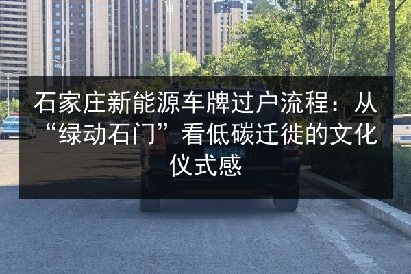 石家庄新能源车牌过户流程:从“绿动石门”看低碳迁徙的文化仪式感 第1张 石家庄新能源车牌过户流程:从“绿动石门”看低碳迁徙的文化仪式感 第1张