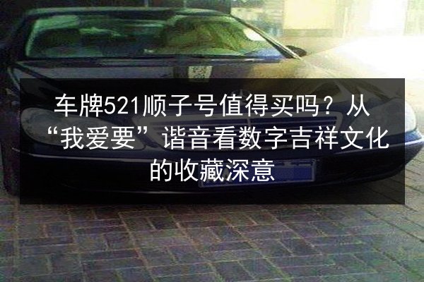 车牌521顺子号值得买吗？从“我爱要”谐音看数字吉祥文化的收藏深意
