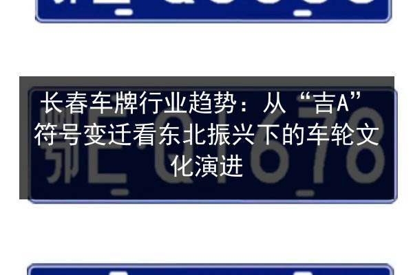 长春车牌行业趋势:从“吉A”符号变迁看东北振兴下的车轮文化演进 第1张 长春车牌行业趋势:从“吉A”符号变迁看东北振兴下的车轮文化演进 第1张
