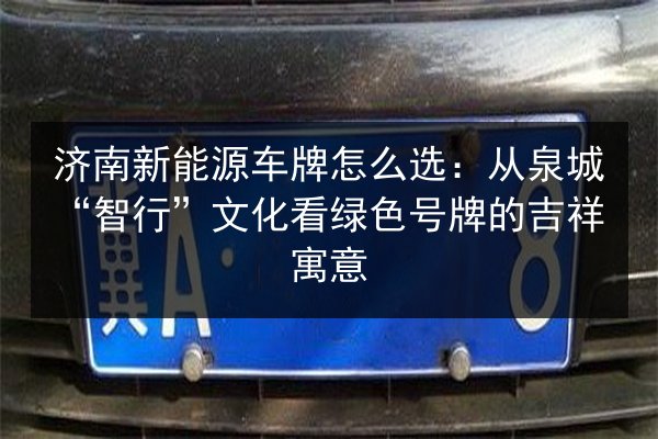 济南新能源车牌怎么选:从泉城“智行”文化看绿色号牌的吉祥寓意 第1张 济南新能源车牌怎么选:从泉城“智行”文化看绿色号牌的吉祥寓意 第1张