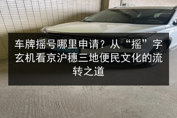车牌摇号哪里申请?从“摇”字玄机看京沪穗三地便民文化的流转之道 第2张 车牌摇号哪里申请?从“摇”字玄机看京沪穗三地便民文化的流转之道 第2张