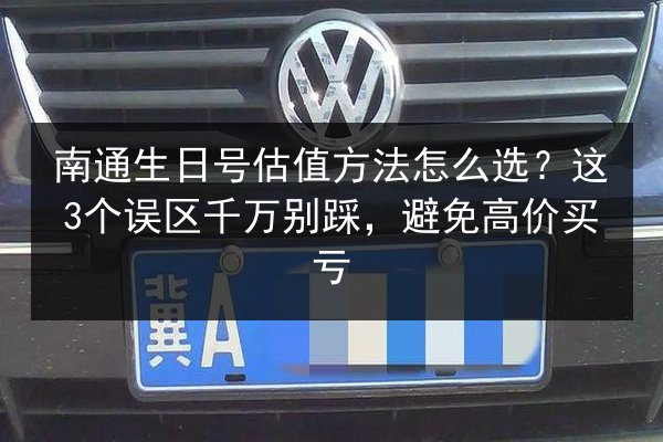 南通生日号估值方法怎么选？这3个误区千万别踩，避免高价买亏