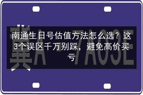 南通生日号估值方法怎么选？这3个误区千万别踩，避免高价买亏 第2张