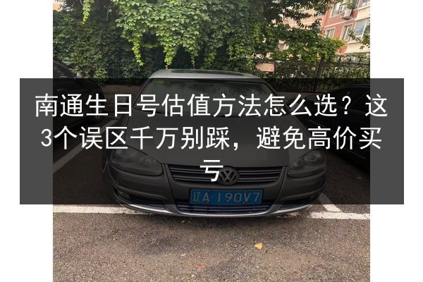 南通生日号估值方法怎么选？这3个误区千万别踩，避免高价买亏 第3张