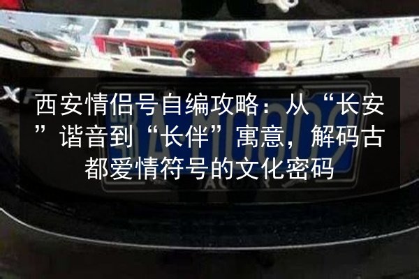 西安情侣号自编攻略：从“长安”谐音到“长伴”寓意，解码古都爱情符号的文化密码 第3张