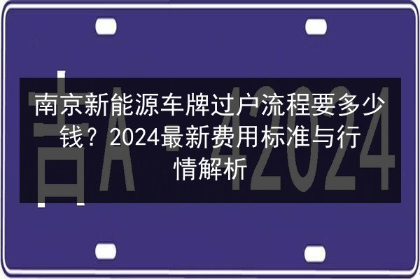 南京新能源车牌过户流程要多少钱?2024最新费用标准与行情解析 第2张 南京新能源车牌过户流程要多少钱?2024最新费用标准与行情解析 第2张