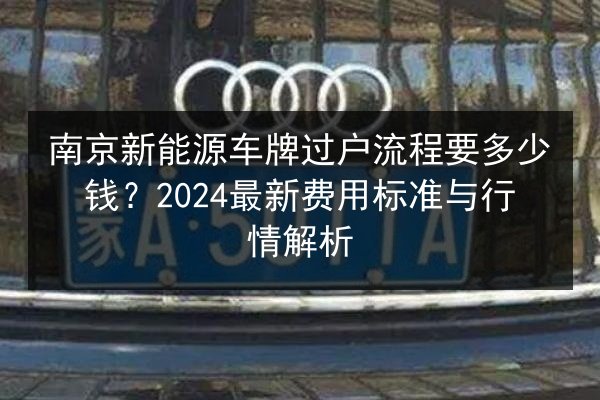 南京新能源车牌过户流程要多少钱?2024最新费用标准与行情解析 第3张 南京新能源车牌过户流程要多少钱?2024最新费用标准与行情解析 第3张