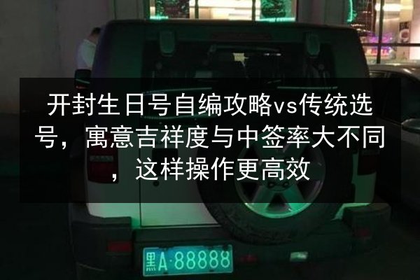 开封生日号自编攻略vs传统选号,寓意吉祥度与中签率大不同,这样操作更高效 第1张 开封生日号自编攻略vs传统选号,寓意吉祥度与中签率大不同,这样操作更高效 第1张