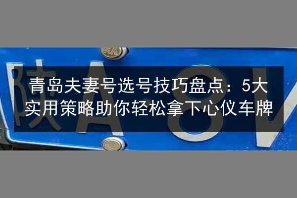 青岛夫妻号选号技巧盘点：5大实用策略助你轻松拿下心仪车牌 第2张