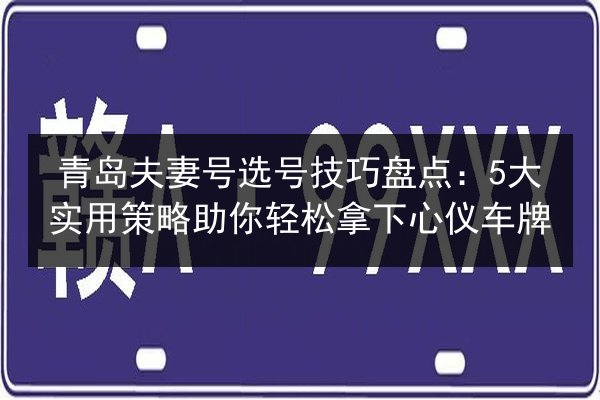青岛夫妻号选号技巧盘点：5大实用策略助你轻松拿下心仪车牌 第3张