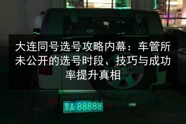 大连同号选号攻略内幕:车管所未公开的选号时段、技巧与成功率提升真相 第1张 大连同号选号攻略内幕:车管所未公开的选号时段、技巧与成功率提升真相 第1张