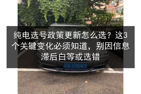 纯电选号政策更新怎么选？这3个关键变化必须知道，别因信息滞后白等或选错 第2张