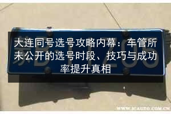 大连同号选号攻略内幕:车管所未公开的选号时段、技巧与成功率提升真相 第2张 大连同号选号攻略内幕:车管所未公开的选号时段、技巧与成功率提升真相 第2张