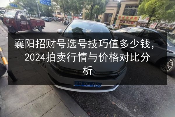 襄阳招财号选号技巧值多少钱，2024拍卖行情与价格对比分析 第1张