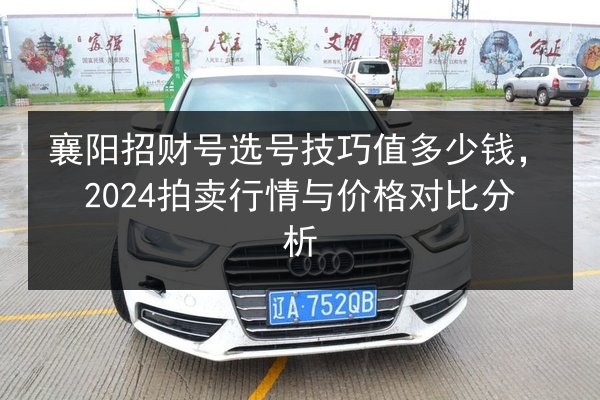 襄阳招财号选号技巧值多少钱，2024拍卖行情与价格对比分析 第3张