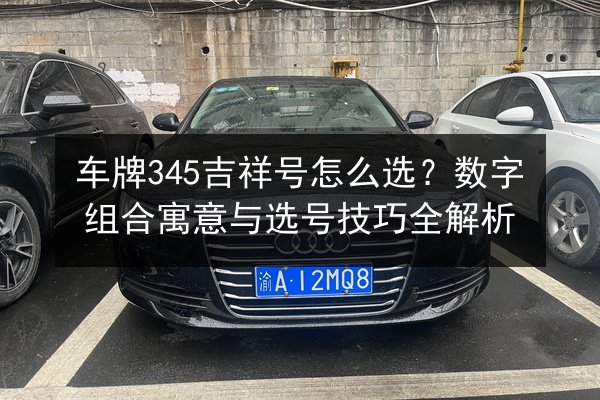 车牌345吉祥号怎么选？数字组合寓意与选号技巧全解析 第2张