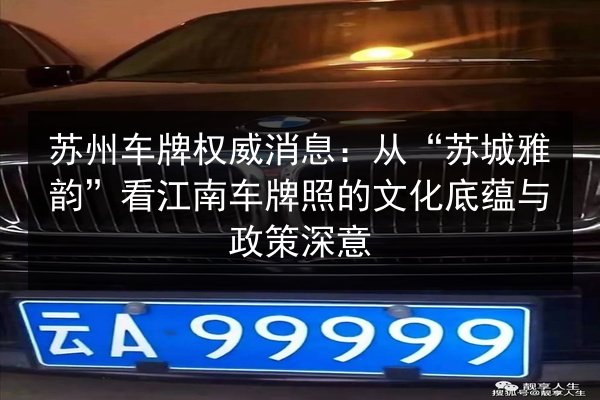 苏州车牌权威消息:从“苏城雅韵”看江南车牌照的文化底蕴与政策深意 第3张 苏州车牌权威消息:从“苏城雅韵”看江南车牌照的文化底蕴与政策深意 第3张