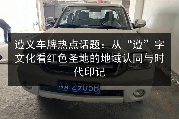遵义车牌热点话题:从“遵”字文化看红色圣地的地域认同与时代印记 第1张 遵义车牌热点话题:从“遵”字文化看红色圣地的地域认同与时代印记 第1张