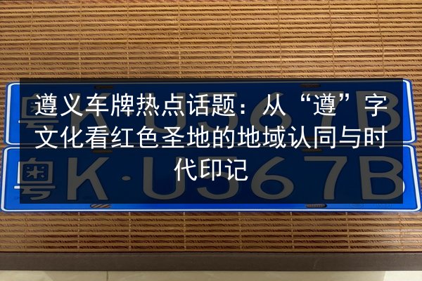 遵义车牌热点话题:从“遵”字文化看红色圣地的地域认同与时代印记 第2张 遵义车牌热点话题:从“遵”字文化看红色圣地的地域认同与时代印记 第2张
