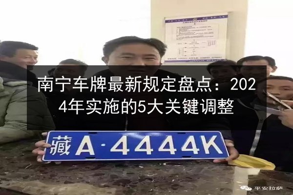 南宁车牌最新规定盘点:2024年实施的5大关键调整 第2张 南宁车牌最新规定盘点:2024年实施的5大关键调整 第2张