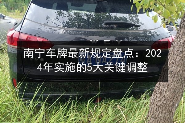 南宁车牌最新规定盘点:2024年实施的5大关键调整 第3张 南宁车牌最新规定盘点:2024年实施的5大关键调整 第3张