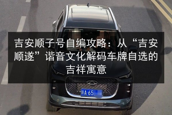 吉安顺子号自编攻略:从“吉安顺遂”谐音文化解码车牌自选的吉祥寓意 第3张 吉安顺子号自编攻略:从“吉安顺遂”谐音文化解码车牌自选的吉祥寓意 第3张