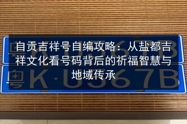 自贡吉祥号自编攻略:从盐都吉祥文化看号码背后的祈福智慧与地域传承 第2张 自贡吉祥号自编攻略:从盐都吉祥文化看号码背后的祈福智慧与地域传承 第2张