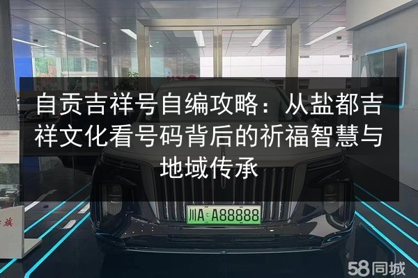 自贡吉祥号自编攻略:从盐都吉祥文化看号码背后的祈福智慧与地域传承 第3张 自贡吉祥号自编攻略:从盐都吉祥文化看号码背后的祈福智慧与地域传承 第3张