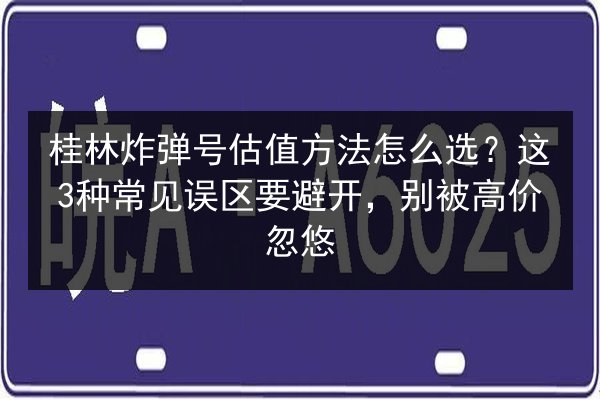桂林炸弹号估值方法怎么选？这3种常见误区要避开，别被高价忽悠 第2张