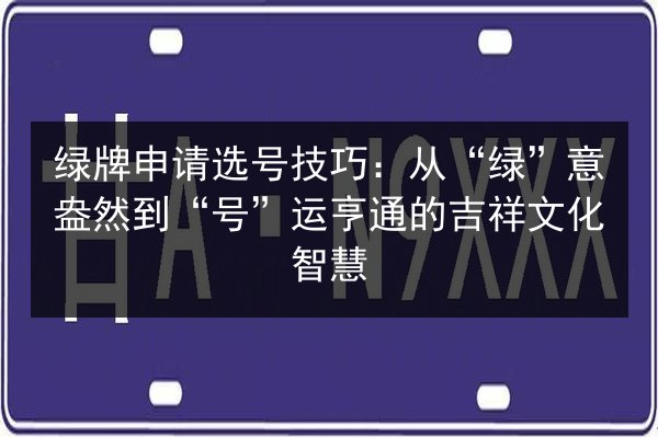 绿牌申请选号技巧：从“绿”意盎然到“号”运亨通的吉祥文化智慧 第3张