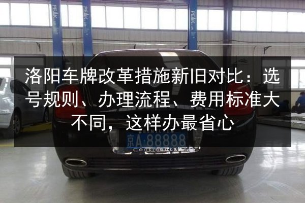洛阳车牌改革措施新旧对比：选号规则、办理流程、费用标准大不同，这样办最省心