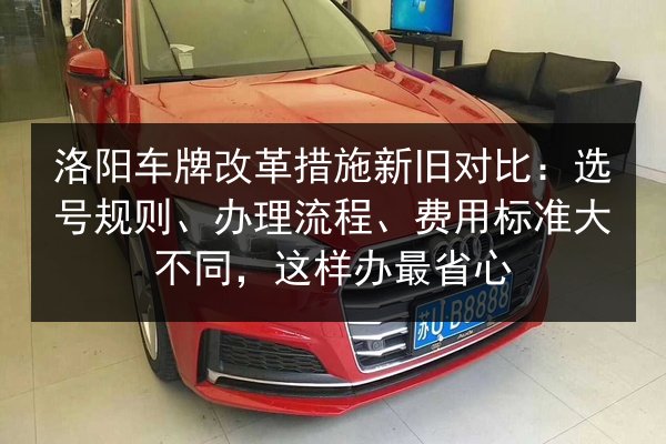 洛阳车牌改革措施新旧对比:选号规则、办理流程、费用标准大不同,这样办最省心 第3张 洛阳车牌改革措施新旧对比:选号规则、办理流程、费用标准大不同,这样办最省心 第3张