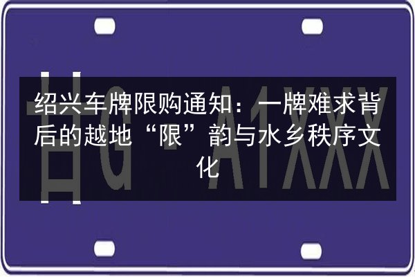 绍兴车牌限购通知：一牌难求背后的越地“限”韵与水乡秩序文化 第3张