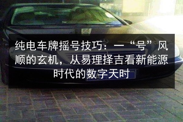 纯电车牌摇号技巧：一“号”风顺的玄机，从易理择吉看新能源时代的数字天时 第3张