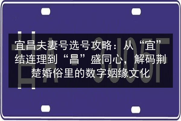 宜昌夫妻号选号攻略:从“宜”结连理到“昌”盛同心,解码荆楚婚俗里的数字姻缘文化 第3张 宜昌夫妻号选号攻略:从“宜”结连理到“昌”盛同心,解码荆楚婚俗里的数字姻缘文化 第3张
