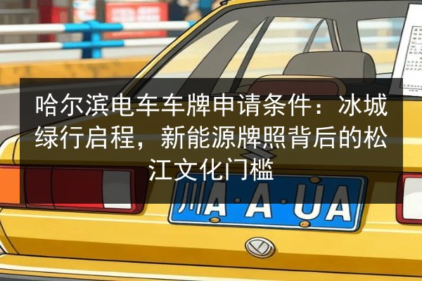 哈尔滨电车车牌申请条件:冰城绿行启程,新能源牌照背后的松江文化门槛 第3张 哈尔滨电车车牌申请条件:冰城绿行启程,新能源牌照背后的松江文化门槛 第3张