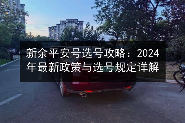 新余平安号选号攻略:2024年最新政策与选号规定详解 第2张 新余平安号选号攻略:2024年最新政策与选号规定详解 第2张