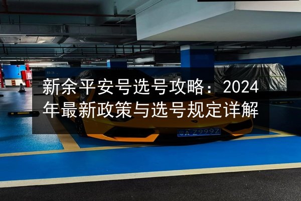 新余平安号选号攻略:2024年最新政策与选号规定详解 第3张 新余平安号选号攻略:2024年最新政策与选号规定详解 第3张