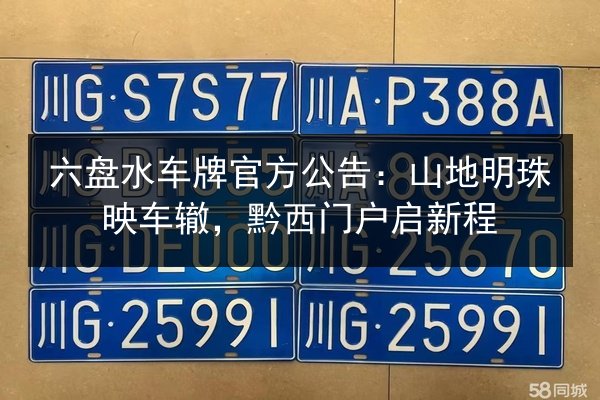六盘水车牌官方公告:山地明珠映车辙,黔西门户启新程 第2张 六盘水车牌官方公告:山地明珠映车辙,黔西门户启新程 第2张