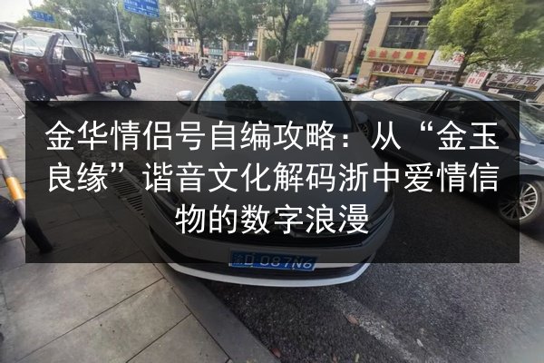 金华情侣号自编攻略：从“金玉良缘”谐音文化解码浙中爱情信物的数字浪漫 第2张