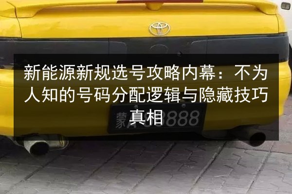 新能源新规选号攻略内幕：不为人知的号码分配逻辑与隐藏技巧真相 第3张
