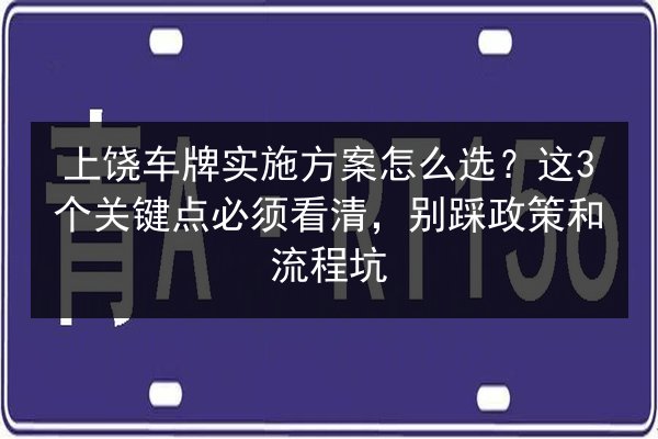 上饶车牌实施方案怎么选？这3个关键点必须看清，别踩政策和流程坑 第3张
