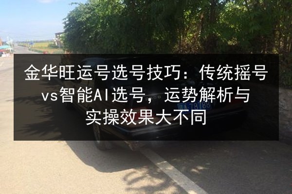 金华旺运号选号技巧:传统摇号vs智能AI选号,运势解析与实操效果大不同 第1张 金华旺运号选号技巧:传统摇号vs智能AI选号,运势解析与实操效果大不同 第1张