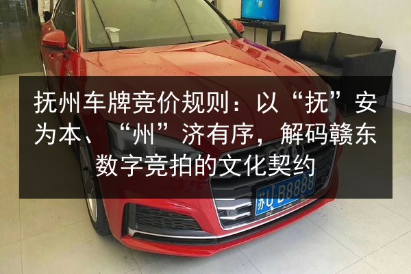 抚州车牌竞价规则:以“抚”安为本、“州”济有序,解码赣东数字竞拍的文化契约 第2张 抚州车牌竞价规则:以“抚”安为本、“州”济有序,解码赣东数字竞拍的文化契约 第2张