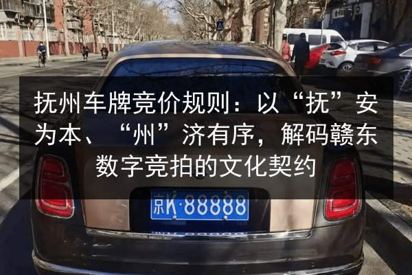 抚州车牌竞价规则:以“抚”安为本、“州”济有序,解码赣东数字竞拍的文化契约 第3张 抚州车牌竞价规则:以“抚”安为本、“州”济有序,解码赣东数字竞拍的文化契约 第3张