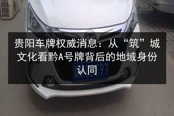 贵阳车牌权威消息：从“筑”城文化看黔A号牌背后的地域身份认同 第2张